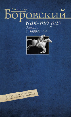 Читать онлайн книгу Как-то раз Зевксис с Паррасием… Современное искусство: практические наблюдения автор Боровский Александр Книга Как-то раз Зевксис с Паррасием… Современное искусство: практические наблюдения